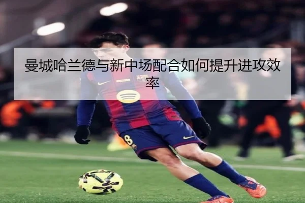 曼城哈兰德与新中场配合如何提升进攻效率