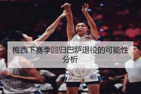 梅西下赛季回归巴萨退役的可能性分析